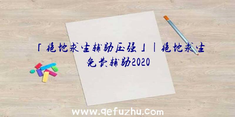 「绝地求生辅助压强」|绝地求生免费辅助2020